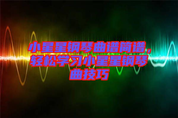 小星星鋼琴曲譜簡譜，輕松學(xué)習(xí)小星星鋼琴曲技巧