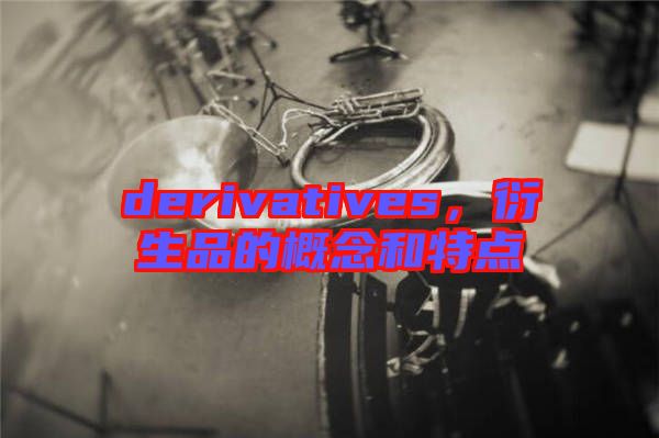 derivatives，衍生品的概念和特點(diǎn)