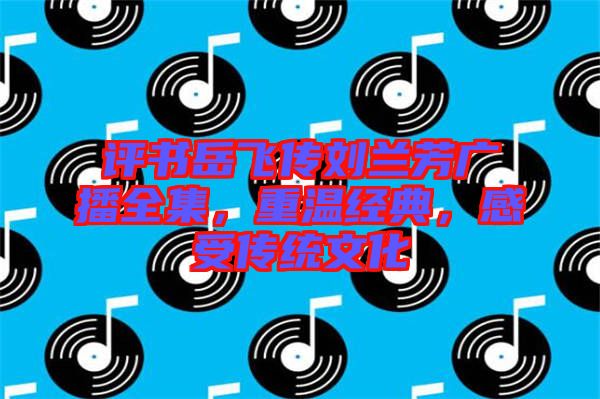 評(píng)書(shū)岳飛傳劉蘭芳廣播全集，重溫經(jīng)典，感受傳統(tǒng)文化