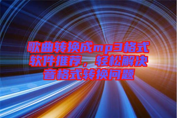 歌曲轉(zhuǎn)換成mp3格式軟件推薦，輕松解決音格式轉(zhuǎn)換問(wèn)題
