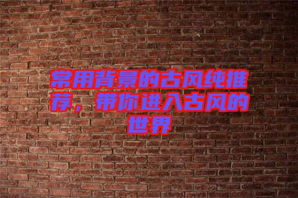 常用背景的古風(fēng)純推薦，帶你進入古風(fēng)的世界
