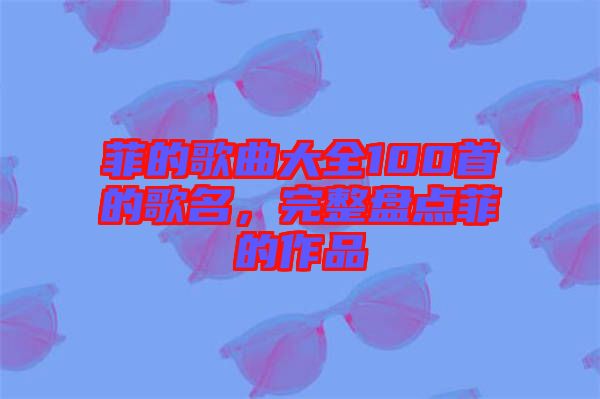 菲的歌曲大全100首的歌名，完整盤點菲的作品