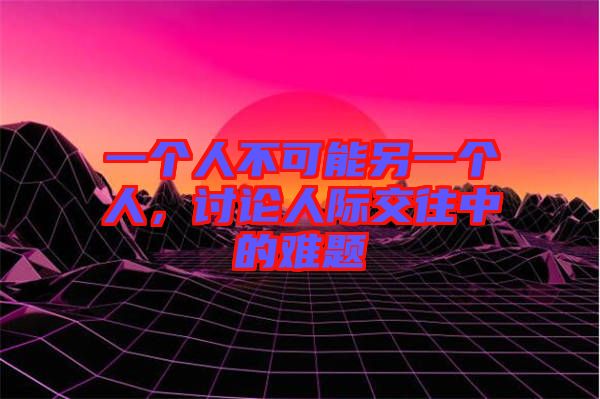 一個(gè)人不可能另一個(gè)人，討論人際交往中的難題