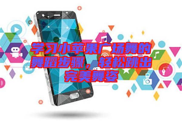 學(xué)習(xí)小蘋果廣場舞的舞蹈步驟，輕松跳出完美舞姿
