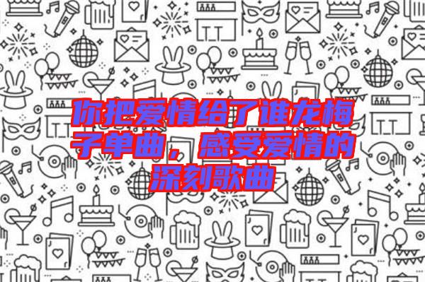 你把愛情給了誰龍梅子單曲，感受愛情的深刻歌曲