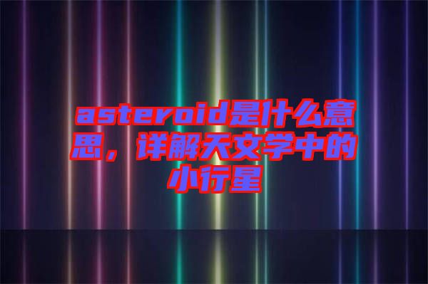 asteroid是什么意思，詳解天文學中的小行星