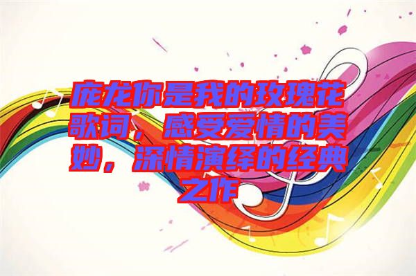 龐龍你是我的玫瑰花歌詞，感受愛情的美妙，深情演繹的經(jīng)典之作