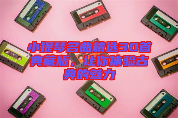 小提琴名曲精選30首典藏版，讓你體驗(yàn)古典的魅力