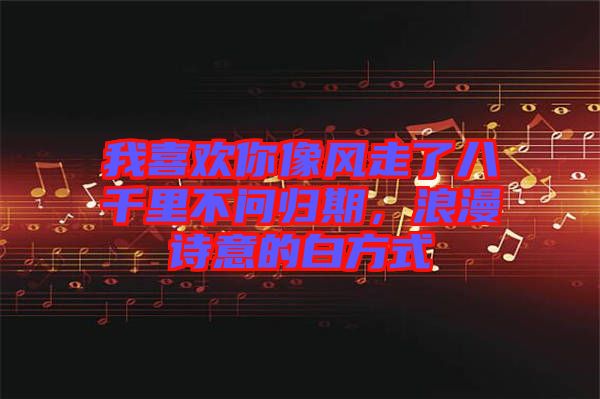 我喜歡你像風(fēng)走了八千里不問歸期，浪漫詩意的白方式