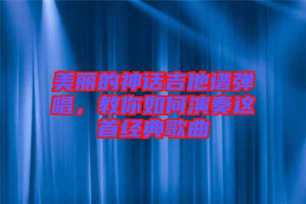 美麗的神話吉他譜彈唱，教你如何演奏這首經(jīng)典歌曲