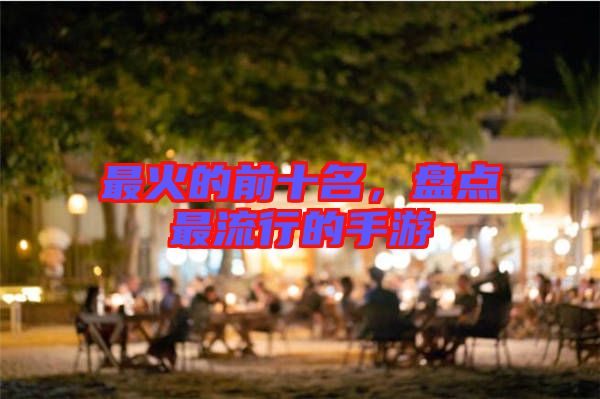 最火的前十名，盤點(diǎn)最流行的手游