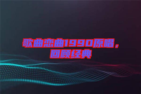 歌曲戀曲1990原唱，回顧經(jīng)典