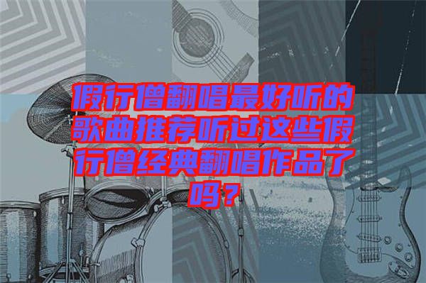 假行僧翻唱最好聽的歌曲推薦聽過這些假行僧經(jīng)典翻唱作品了嗎？