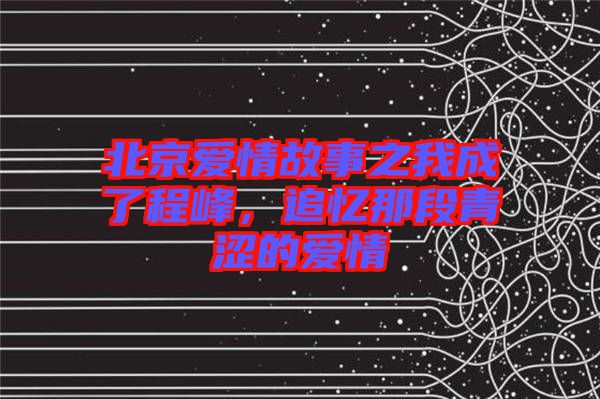 北京愛(ài)情故事之我成了程峰，追憶那段青澀的愛(ài)情