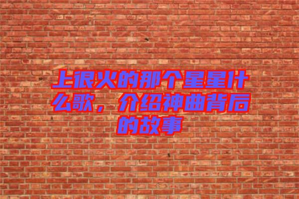 上很火的那個星星什么歌，介紹神曲背后的故事