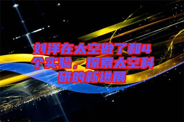 劉洋在太空做了和4個實驗，探索太空科研的新進(jìn)展