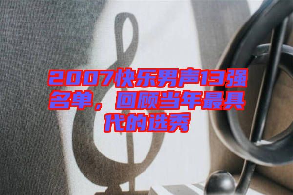 2007快樂(lè)男聲13強(qiáng)名單，回顧當(dāng)年最具代的選秀