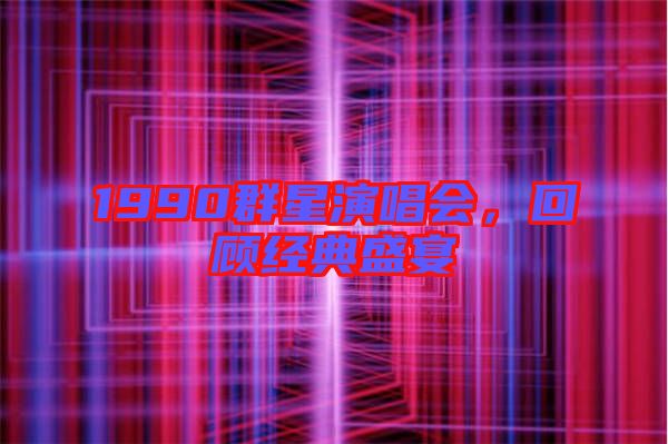 1990群星演唱會，回顧經(jīng)典盛宴