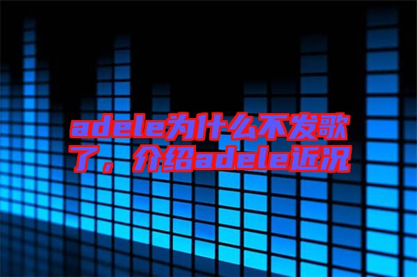 adele為什么不發(fā)歌了，介紹adele近況