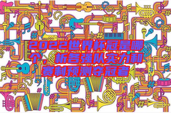 2022世界杯冠是哪個，析各強隊實力和賽制預測奪冠者