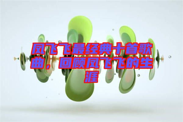 鳳飛飛最經(jīng)典十首歌曲，回顧鳳飛飛的生涯