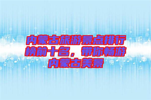 內蒙古旅游景點排行榜前十名，帶你暢游內蒙古美景