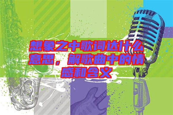 想象之中歌詞達(dá)什么意思，解歌曲中的情感和含義