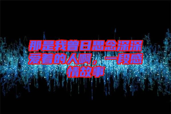 那是我曾日思念深深愛著的人啊，一段感情故事