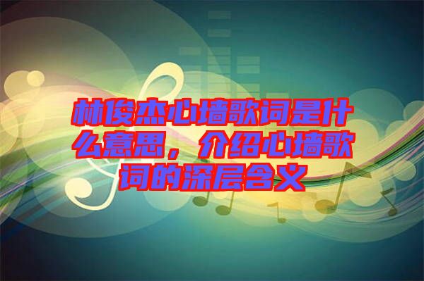林俊杰心墻歌詞是什么意思，介紹心墻歌詞的深層含義