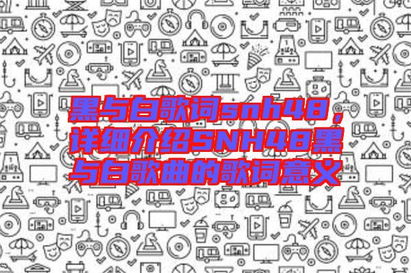 黑與白歌詞snh48，詳細(xì)介紹SNH48黑與白歌曲的歌詞意義