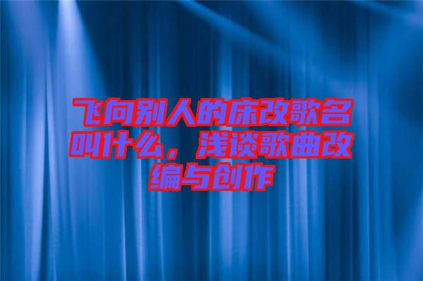 飛向別人的床改歌名叫什么，淺談歌曲改編與創(chuàng)作
