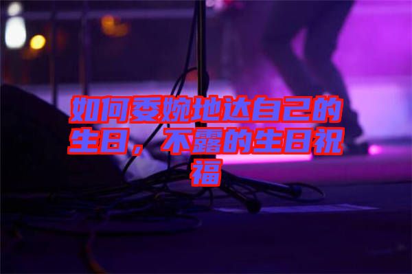 如何委婉地達(dá)自己的生日，不露的生日祝福