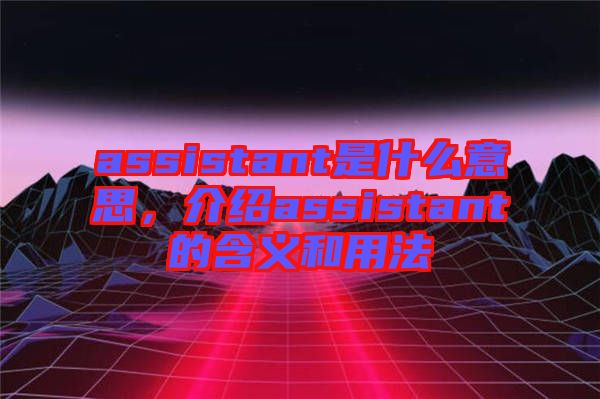 assistant是什么意思，介紹assistant的含義和用法