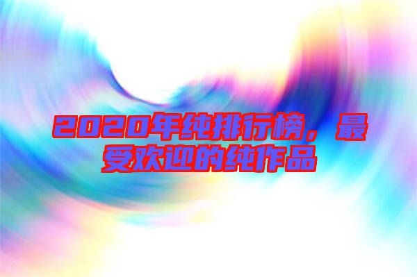2020年純排行榜，最受歡迎的純作品