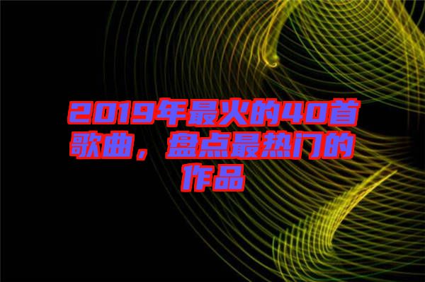 2019年最火的40首歌曲，盤點(diǎn)最熱門的作品