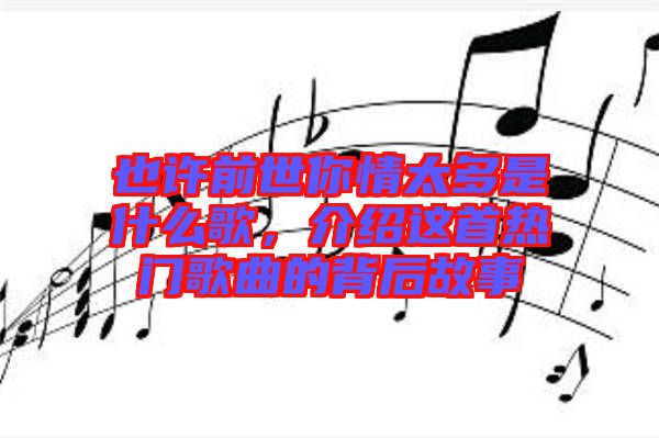 也許前世你情太多是什么歌，介紹這首熱門歌曲的背后故事