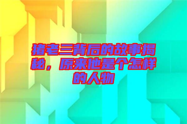 豬老三背后的故事揭秘，原來他是個(gè)怎樣的人物