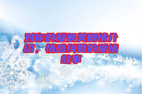 對你的愛很美劇情介紹，情感糾葛的愛情故事