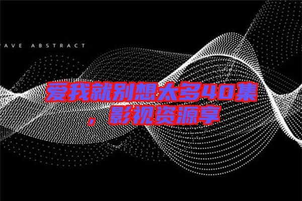 愛我就別想太多40集，影視資源享
