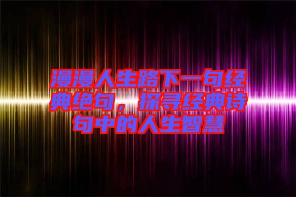 漫漫人生路下一句經(jīng)典絕句，探尋經(jīng)典詩句中的人生智慧