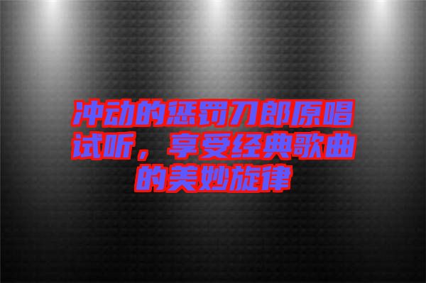 沖動(dòng)的懲罰刀郎原唱試聽(tīng)，享受經(jīng)典歌曲的美妙旋律