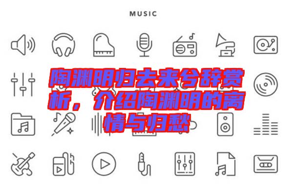 陶淵明歸去來(lái)兮辭賞析，介紹陶淵明的離情與歸愁