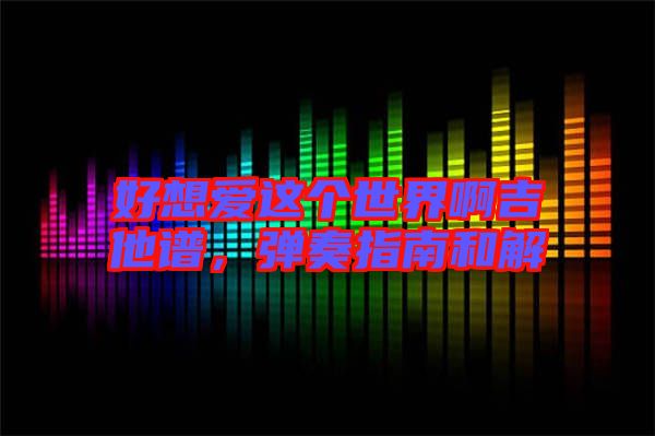 好想愛這個(gè)世界啊吉他譜，彈奏指南和解