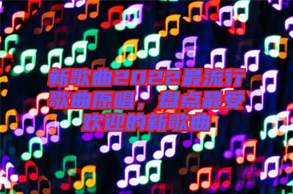 新歌曲2022最流行歌曲原唱，盤點(diǎn)最受歡迎的新歌曲