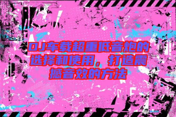 DJ車(chē)載超重低音炮的選擇和使用，打造震撼音效的方法