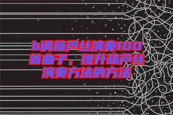 b調(diào)葫蘆絲演奏100首曲子，提升葫蘆絲演奏方法的方法