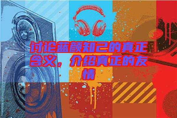 討論藍(lán)顏知己的真正含義，介紹真正的友情