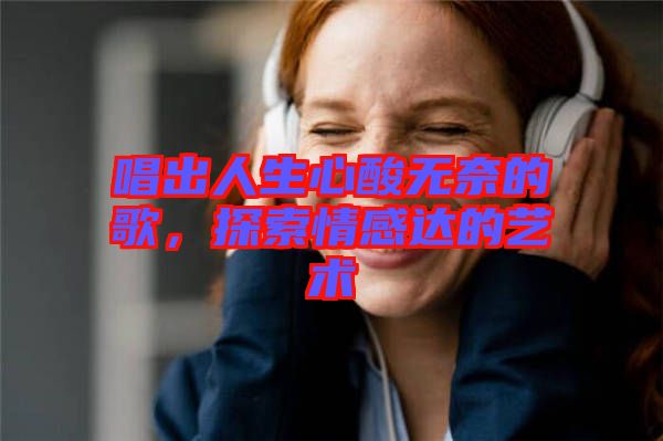 唱出人生心酸無奈的歌，探索情感達(dá)的藝術(shù)