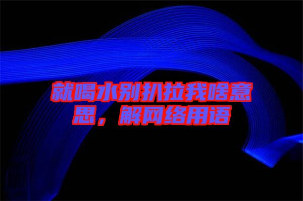 就喝水別扒拉我啥意思，解網(wǎng)絡(luò)用語