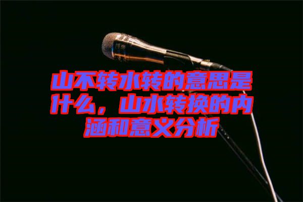 山不轉(zhuǎn)水轉(zhuǎn)的意思是什么，山水轉(zhuǎn)換的內(nèi)涵和意義分析